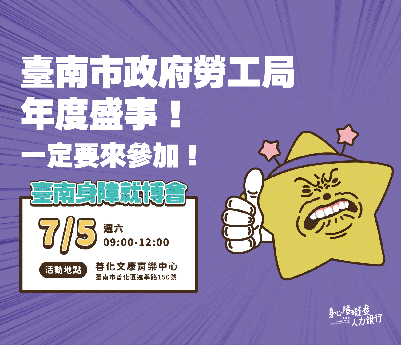 臺南市政府勞工局年度盛事! 一定要來參加! 臺南身障就博會 7/5 週六 09:00-12:00 ，活動地點：善化文康育樂中心 台南市善化區進學路150號